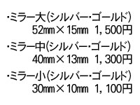・ミラー大（シルバー・ゴールド） 52mm×15mm 1,500円・ミラー中（シルバー・ゴールド） 40mm×13mm 1,300円・ミラー小（シルバー・ゴールド） 30mm×10mm 1,100円